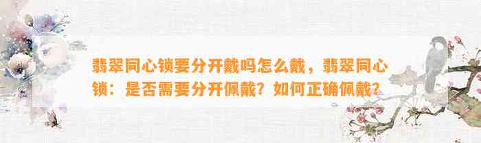 翡翠同心锁要分开戴吗怎么戴，翡翠同心锁：是不是需要分开佩戴？怎样正确佩戴？