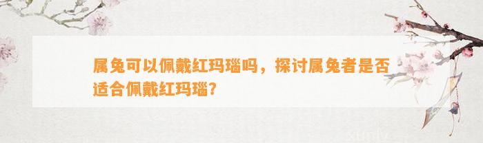 属兔可以佩戴红玛瑙吗，探讨属兔者是不是适合佩戴红玛瑙？