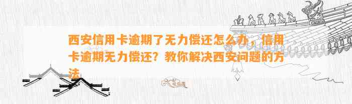 西安信用卡逾期了无力偿还怎么办，信用卡逾期无力偿还？教你解决西安问题的方法