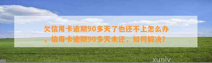 欠信用卡逾期90多天了也还不上怎么办，信用卡逾期90多天未还，如何解决？