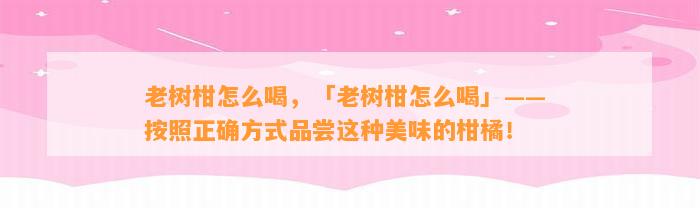 老树柑怎么喝，「老树柑怎么喝」—— 依照正确方法品尝这类美味的柑橘！