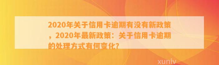 2020年关于信用卡逾期有没有新政策，2020年最新政策：关于信用卡逾期的处理方式有何变化？