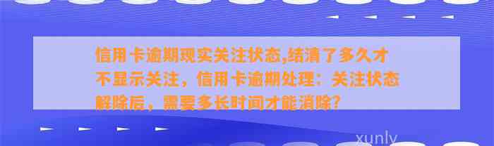 信用卡逾期现实关注状态,结清了多久才不显示关注，信用卡逾期处理：关注状态解除后，需要多长时间才能消除?