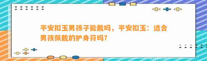 平安扣玉男孩子能戴吗，平安扣玉：适合男孩佩戴的护身符吗？