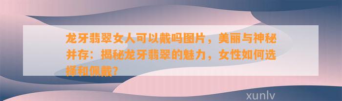 龙牙翡翠女人可以戴吗图片，美丽与神秘并存：揭秘龙牙翡翠的魅力，女性怎样选择和佩戴？