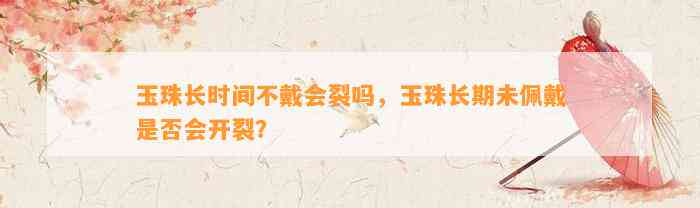 玉珠长时间不戴会裂吗，玉珠长期未佩戴是不是会开裂？