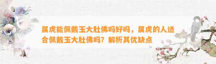 属虎能佩戴玉大肚佛吗好吗，属虎的人适合佩戴玉大肚佛吗？解析其优缺点