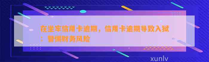 在坐牢信用卡逾期，信用卡逾期导致入狱：警惕财务风险