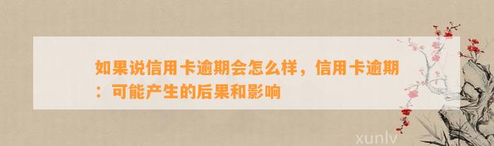 如果说信用卡逾期会怎么样，信用卡逾期：可能产生的后果和影响