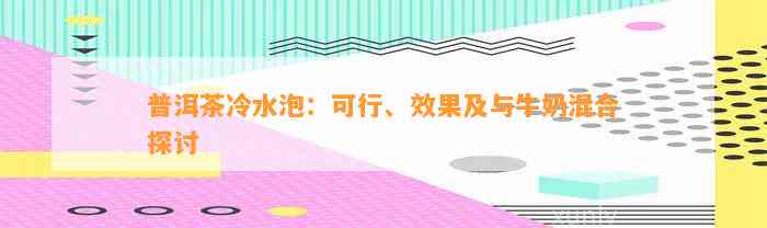 普洱茶冷水泡：可行、效果及与牛奶混合探讨