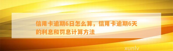 信用卡逾期6日怎么算，信用卡逾期6天的利息和罚息计算方法