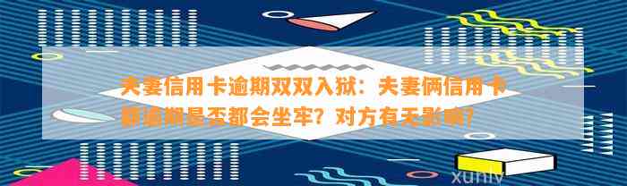 夫妻信用卡逾期双双入狱：夫妻俩信用卡都逾期是否都会坐牢？对方有无影响？