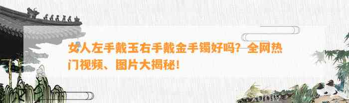 女人左手戴玉右手戴金手镯好吗？全网热门视频、图片大揭秘！