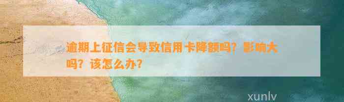 逾期上征信会导致信用卡降额吗？影响大吗？该怎么办？