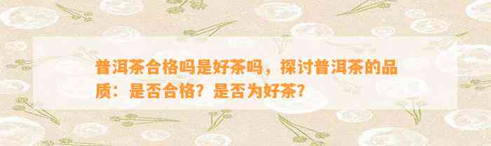 普洱茶合格吗是好茶吗，探讨普洱茶的品质：是不是合格？是不是为好茶？