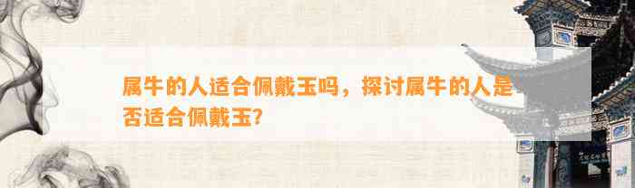 属牛的人适合佩戴玉吗，探讨属牛的人是不是适合佩戴玉？