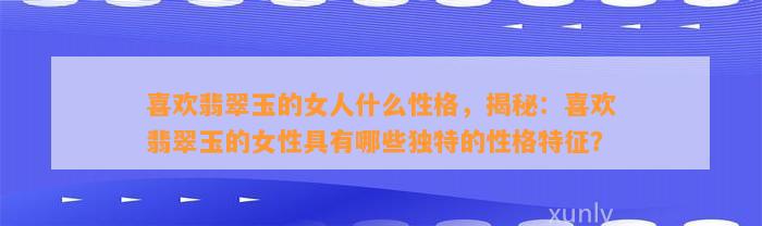 喜欢翡翠玉的女人什么性格，揭秘：喜欢翡翠玉的女性具有哪些特别的性格特征？