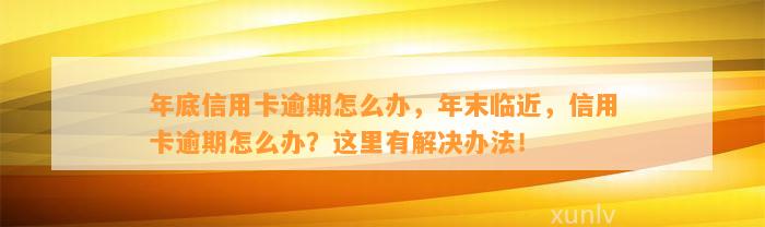 年底信用卡逾期怎么办，年末临近，信用卡逾期怎么办？这里有解决办法！