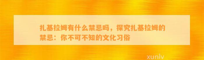 扎基拉姆有什么禁忌吗，探究扎基拉姆的禁忌：你不可不知的文化习俗