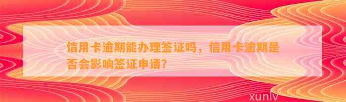 信用卡逾期能办理签证吗，信用卡逾期是否会影响签证申请？