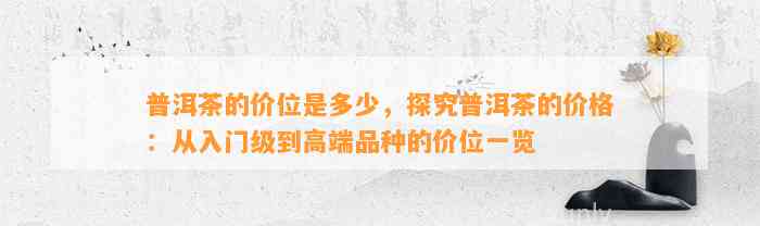 普洱茶的价位是多少，探究普洱茶的价格：从入门级到高端品种的价位一览