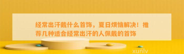 经常出汗戴什么首饰，夏日烦恼解决！推荐几种适合经常出汗的人佩戴的首饰