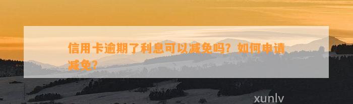 信用卡逾期了利息可以减免吗？如何申请减免？