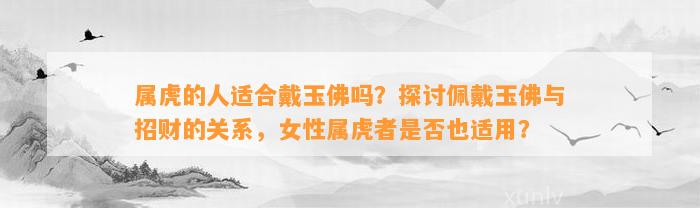 属虎的人适合戴玉佛吗？探讨佩戴玉佛与招财的关系，女性属虎者是不是也适用？