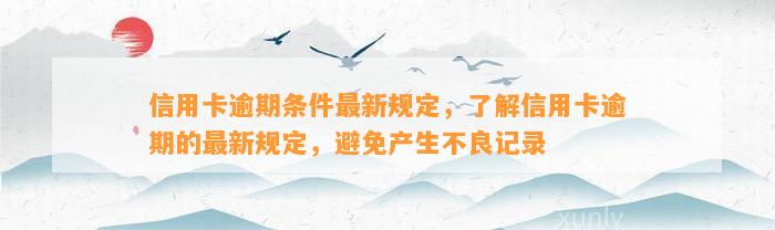 信用卡逾期条件最新规定，了解信用卡逾期的最新规定，避免产生不良记录