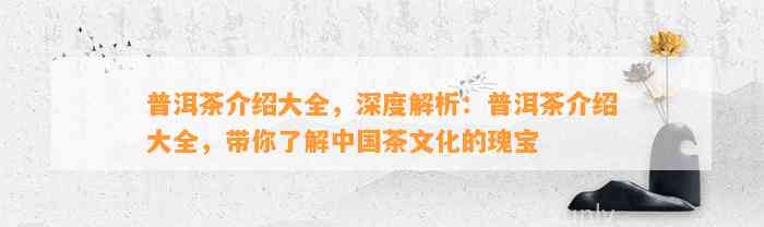 普洱茶介绍大全，深度解析：普洱茶介绍大全，带你了解中国茶文化的瑰宝