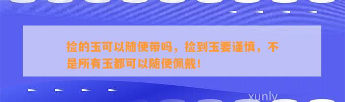 捡的玉可以随便带吗，捡到玉要谨慎，不是所有玉都可以随便佩戴！