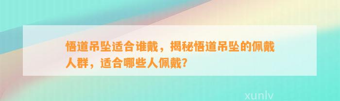 悟道吊坠适合谁戴，揭秘悟道吊坠的佩戴人群，适合哪些人佩戴？