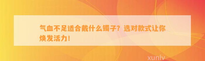 气血不足适合戴什么镯子？选对款式让你焕发活力！