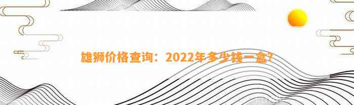 雄狮价格查询：2022年多少钱一盒？