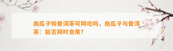 南瓜子和普洱茶可同吃吗，南瓜子与普洱茶：能否同时食用？