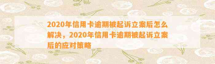 2020年信用卡逾期被起诉立案后怎么解决，2020年信用卡逾期被起诉立案后的应对策略