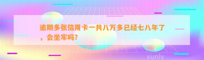 逾期多张信用卡一共八万多已经七八年了，会坐牢吗？