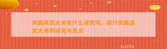 佩戴真武大帝有什么讲究吗，探讨佩戴真武大帝的讲究与意义