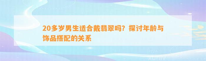 20多岁男生适合戴翡翠吗？探讨年龄与饰品搭配的关系