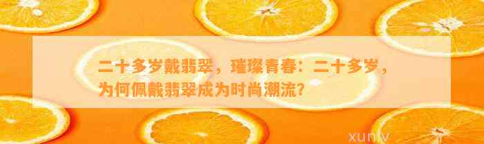 二十多岁戴翡翠，璀璨青春：二十多岁，为何佩戴翡翠成为时尚潮流？