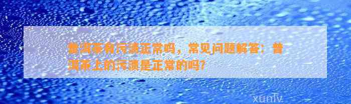 普洱茶有污渍正常吗，常见疑问解答：普洱茶上的污渍是正常的吗？