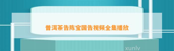 普洱茶告陈宝国告视频全集播放