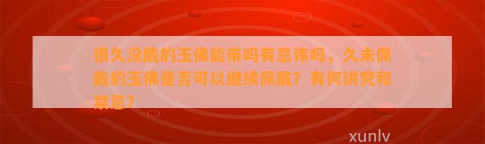 很久没戴的玉佛能带吗有忌讳吗，久未佩戴的玉佛是不是可以继续佩戴？有何讲究和禁忌？