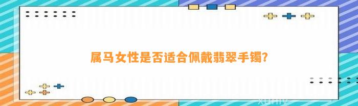 属马女性是不是适合佩戴翡翠手镯？