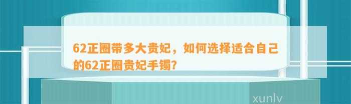 62正圈带多大贵妃，怎样选择适合本人的62正圈贵妃手镯？