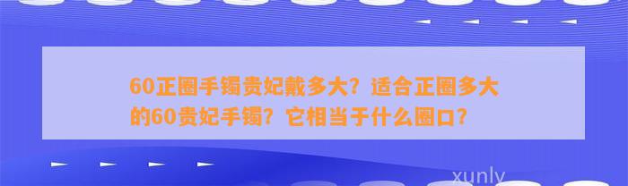 60正圈手镯贵妃戴多大？适合正圈多大的60贵妃手镯？它相当于什么圈口？