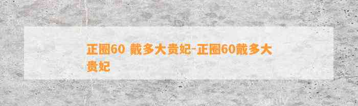 正圈60 戴多大贵妃-正圈60戴多大贵妃