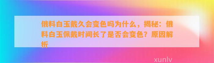 俄料白玉戴久会变色吗为什么，揭秘：俄料白玉佩戴时间长了是不是会变色？起因解析