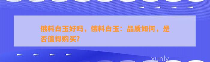 俄料白玉好吗，俄料白玉：品质怎样，是不是值得购买？