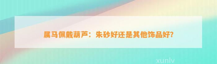 属马佩戴葫芦：朱砂好还是其他饰品好？